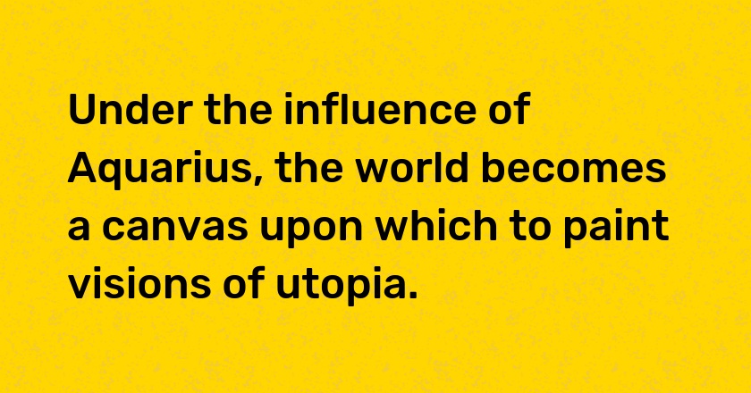 Under the influence of Aquarius, the world becomes a canvas upon which to paint visions of utopia.