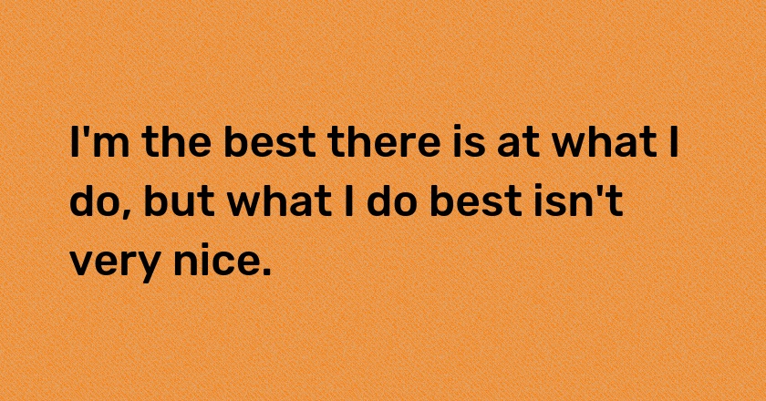 I'm the best there is at what I do, but what I do best isn't very nice.