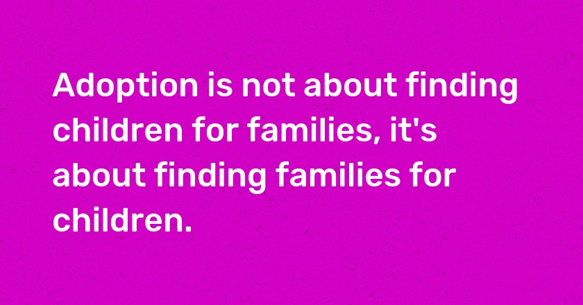 Adoption is not about finding children for families, it's about finding families for children.