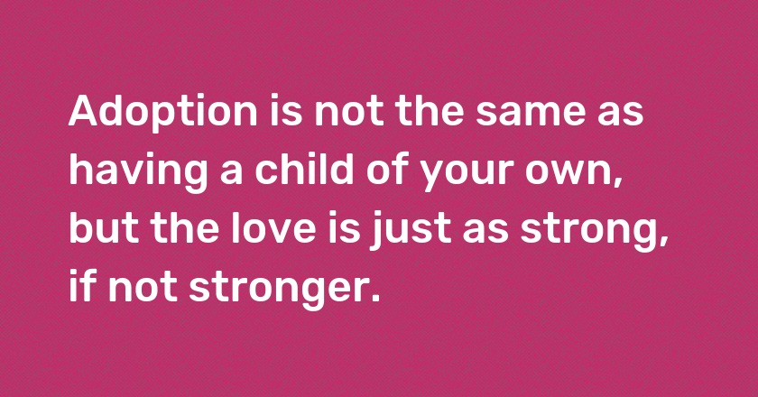 Adoption is not the same as having a child of your own, but the love is just as strong, if not stronger.