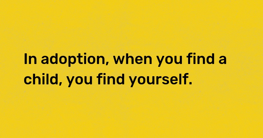 In adoption, when you find a child, you find yourself.