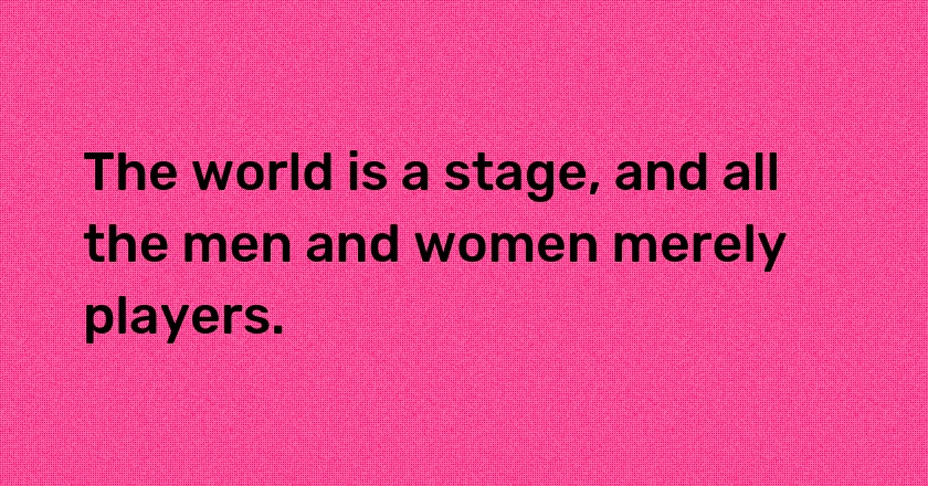 The world is a stage, and all the men and women merely players.