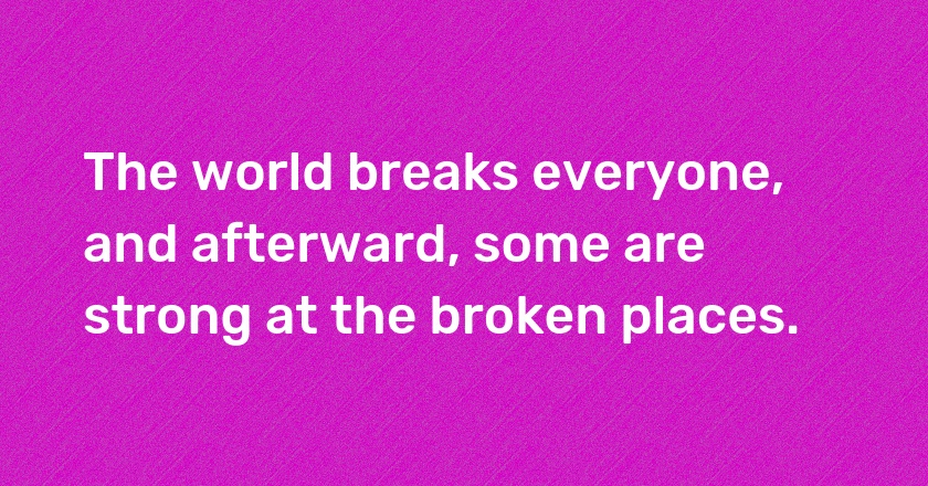 The world breaks everyone, and afterward, some are strong at the broken places.