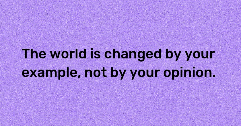 The world is changed by your example, not by your opinion.