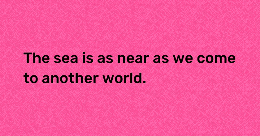 The sea is as near as we come to another world.