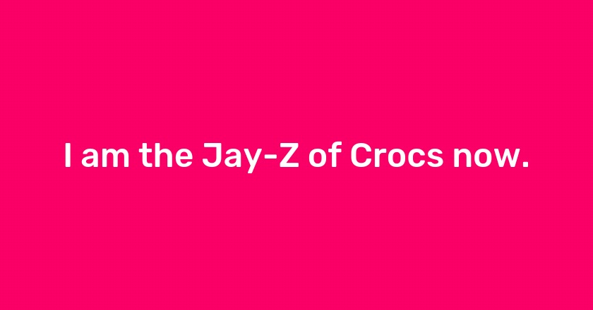 I am the Jay-Z of Crocs now.