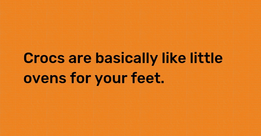 Crocs are basically like little ovens for your feet.