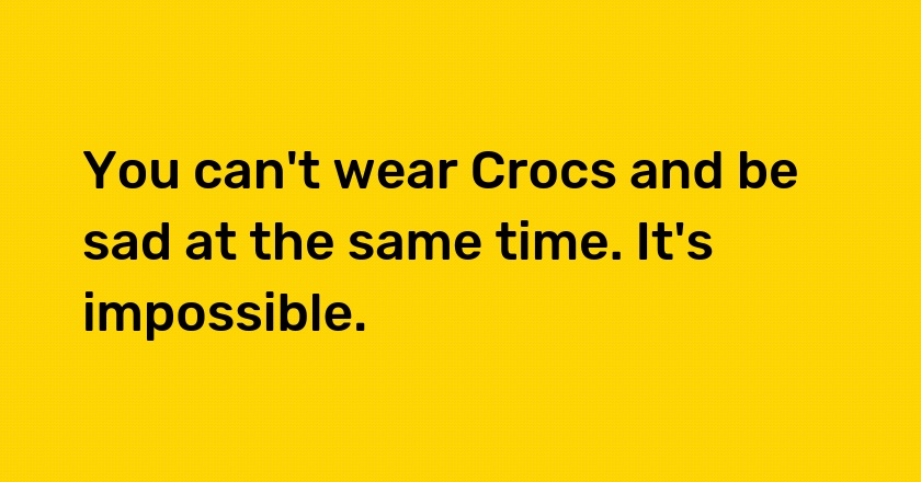 You can't wear Crocs and be sad at the same time. It's impossible.