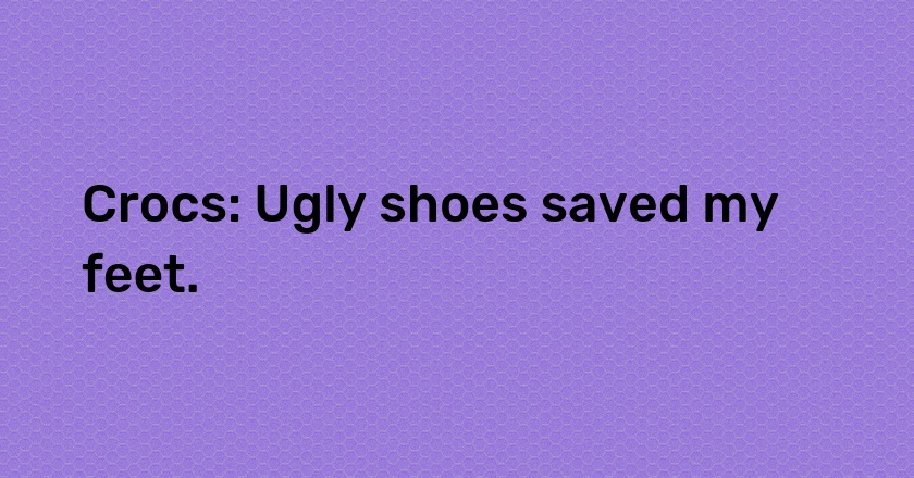 Crocs: Ugly shoes saved my feet.