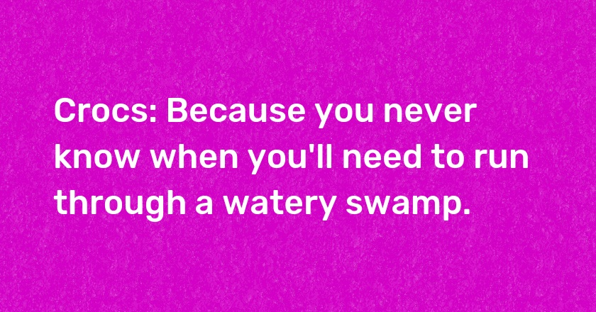 Crocs: Because you never know when you'll need to run through a watery swamp.