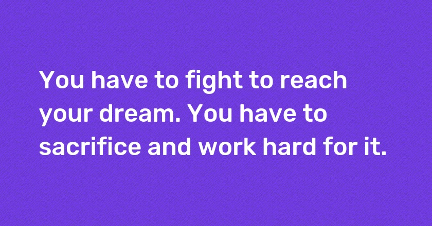 You have to fight to reach your dream. You have to sacrifice and work hard for it.