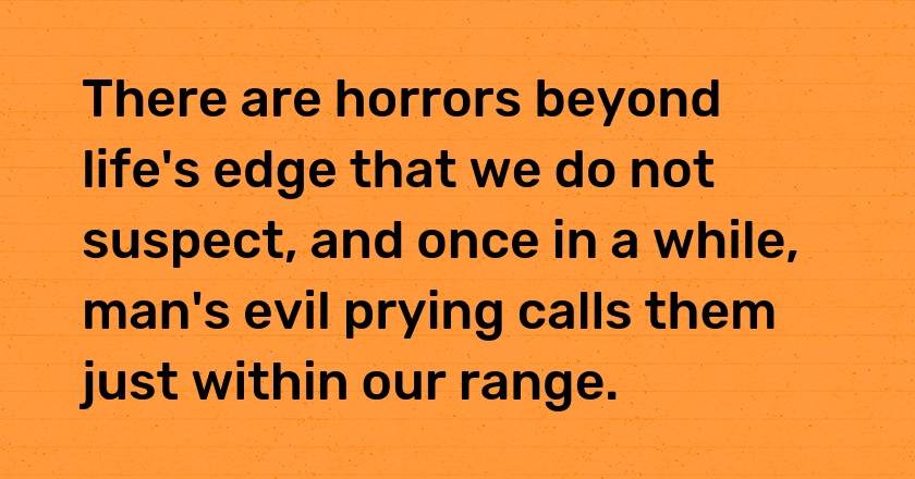 There are horrors beyond life's edge that we do not suspect, and once in a while, man's evil prying calls them just within our range.