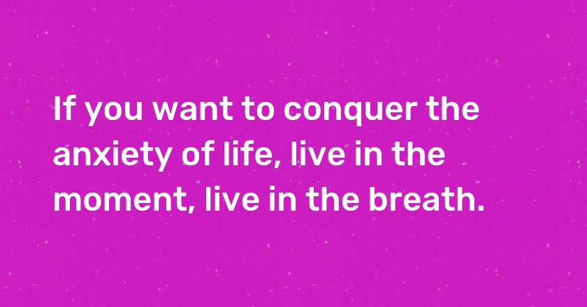 If you want to conquer the anxiety of life, live in the moment, live in the breath.