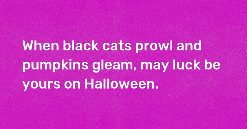 When black cats prowl and pumpkins gleam, may luck be yours on Halloween.