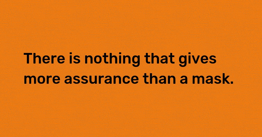 There is nothing that gives more assurance than a mask.