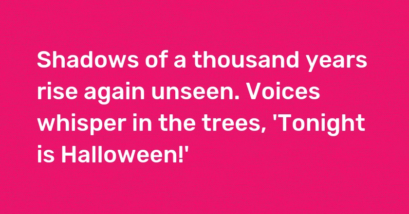 Shadows of a thousand years rise again unseen. Voices whisper in the trees, 'Tonight is Halloween!'