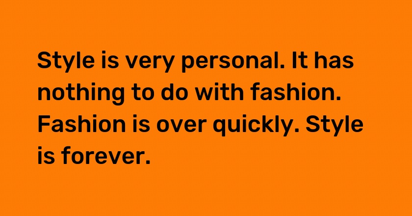 Style is very personal. It has nothing to do with fashion. Fashion is over quickly. Style is forever.