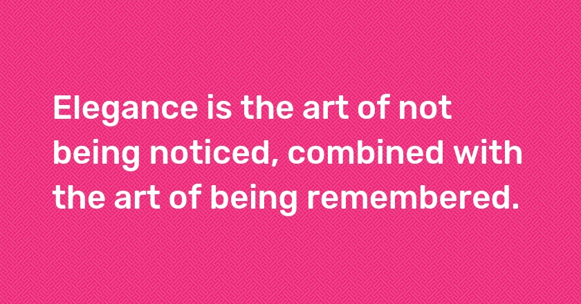 Elegance is the art of not being noticed, combined with the art of being remembered.