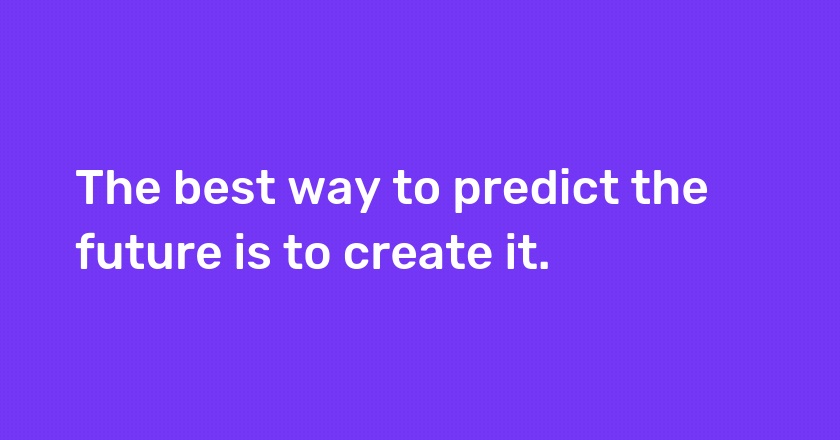 The best way to predict the future is to create it.