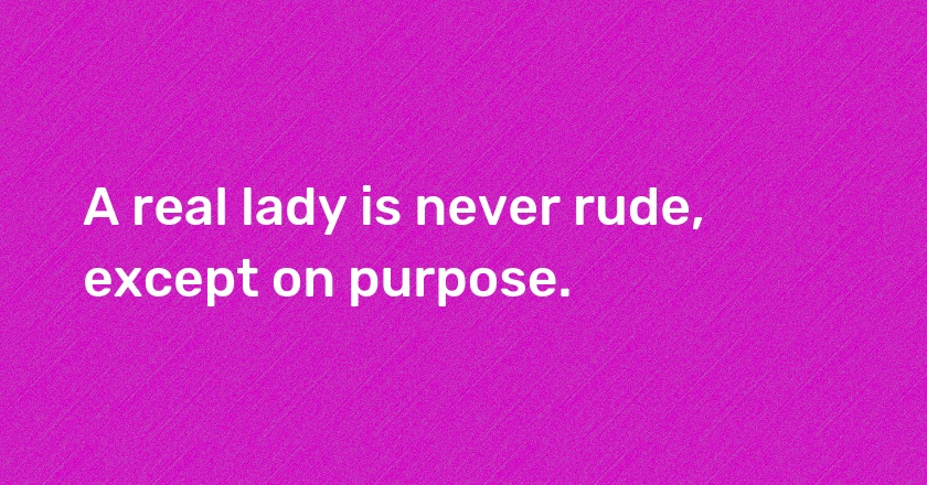 A real lady is never rude, except on purpose.