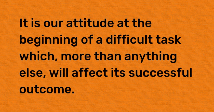 It is our attitude at the beginning of a difficult task which, more than anything else, will affect its successful outcome.