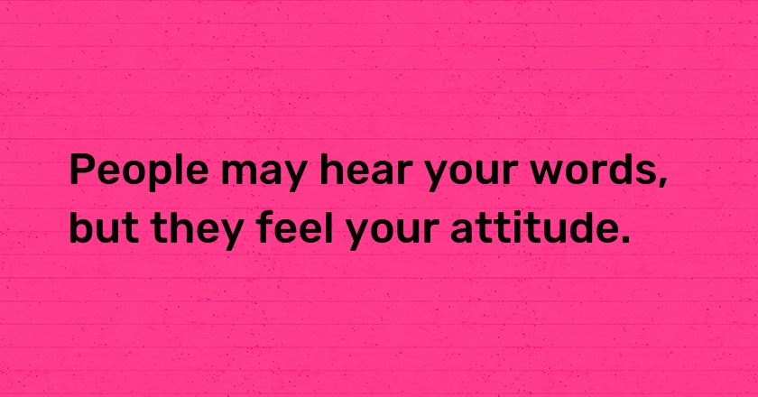 People may hear your words, but they feel your attitude.