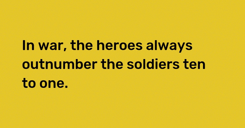 In war, the heroes always outnumber the soldiers ten to one.