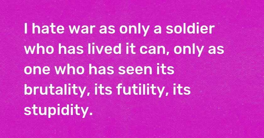 I hate war as only a soldier who has lived it can, only as one who has seen its brutality, its futility, its stupidity.