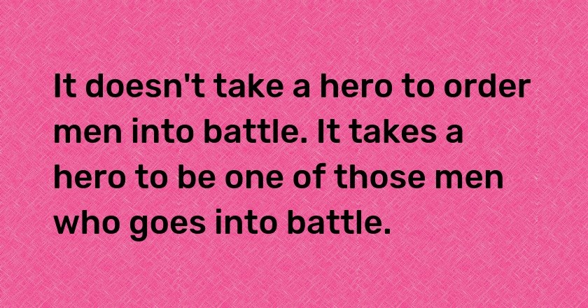 It doesn't take a hero to order men into battle. It takes a hero to be one of those men who goes into battle.