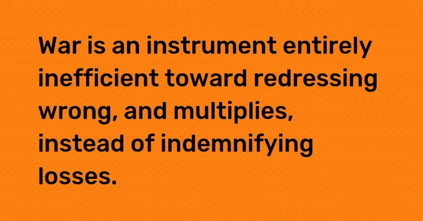 War is an instrument entirely inefficient toward redressing wrong, and multiplies, instead of indemnifying losses.