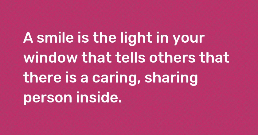 A smile is the light in your window that tells others that there is a caring, sharing person inside.