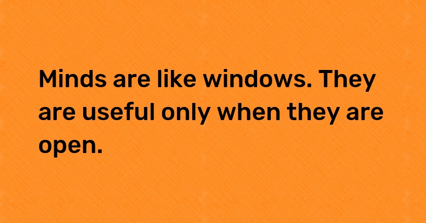 Minds are like windows. They are useful only when they are open.