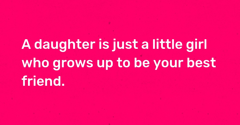 A daughter is just a little girl who grows up to be your best friend.