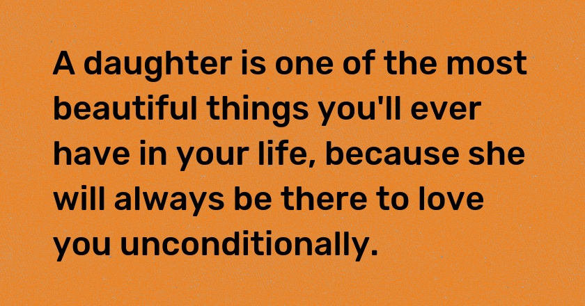 A daughter is one of the most beautiful things you'll ever have in your life, because she will always be there to love you unconditionally.