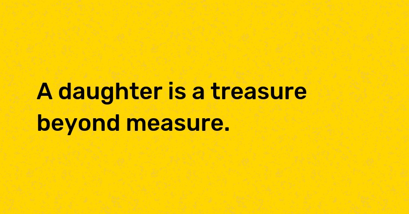 A daughter is a treasure beyond measure.