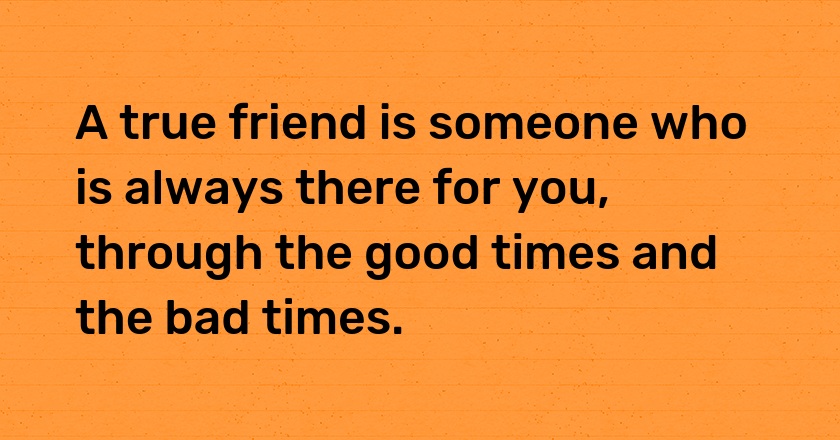 A true friend is someone who is always there for you, through the good times and the bad times.