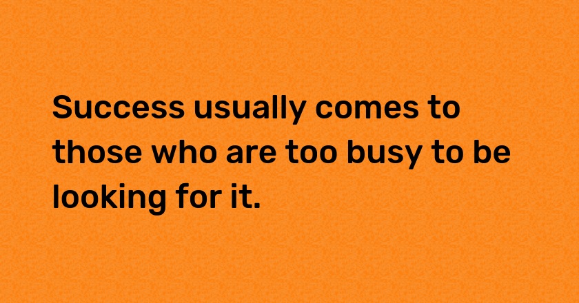 Success usually comes to those who are too busy to be looking for it.