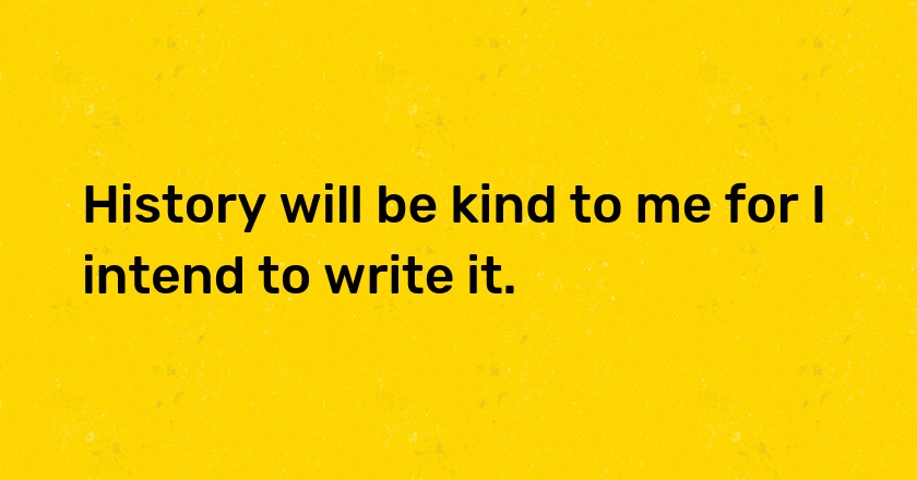 History will be kind to me for I intend to write it.