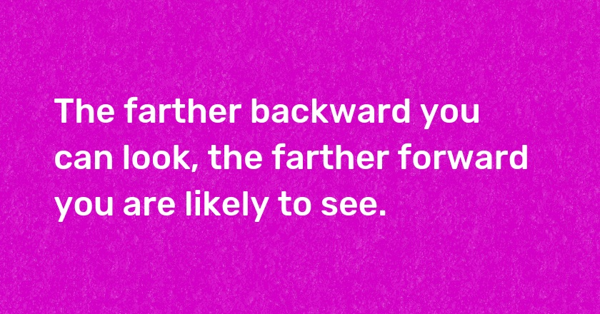 The farther backward you can look, the farther forward you are likely to see.