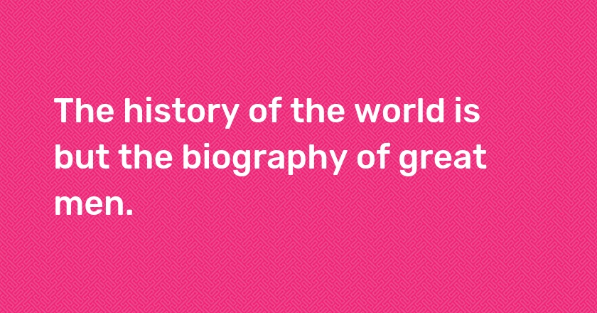 The history of the world is but the biography of great men.