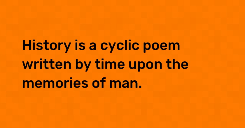 History is a cyclic poem written by time upon the memories of man.