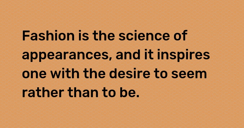 Fashion is the science of appearances, and it inspires one with the desire to seem rather than to be.