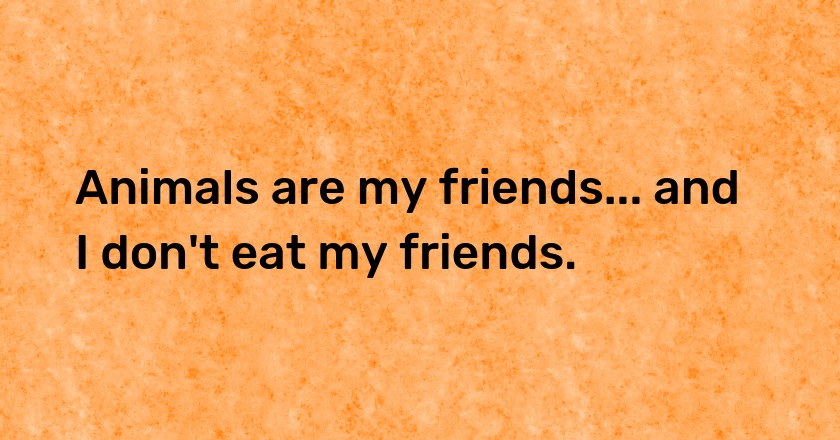 Animals are my friends... and I don't eat my friends.