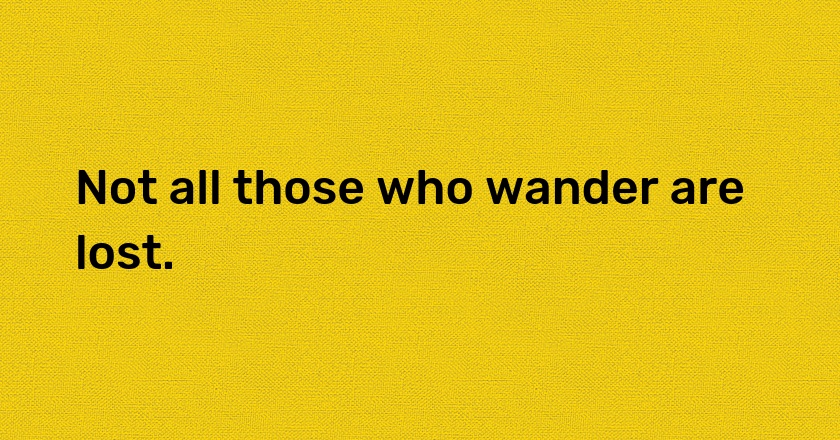 Not all those who wander are lost.