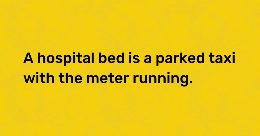 A hospital bed is a parked taxi with the meter running.