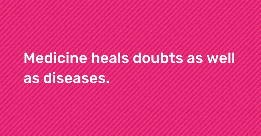 Medicine heals doubts as well as diseases.