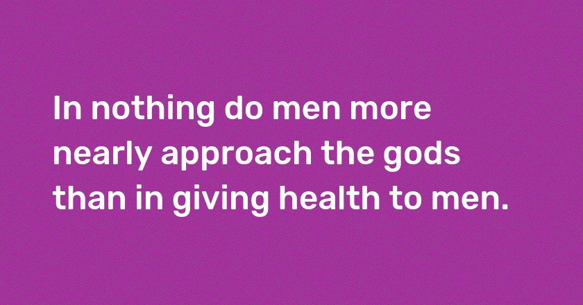 In nothing do men more nearly approach the gods than in giving health to men.