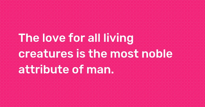 The love for all living creatures is the most noble attribute of man.