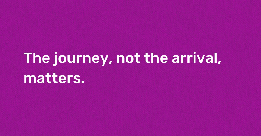 The journey, not the arrival, matters.