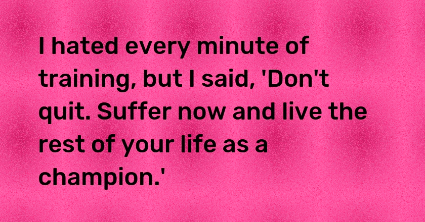 I hated every minute of training, but I said, 'Don't quit. Suffer now and live the rest of your life as a champion.'